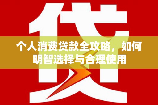 惠济个人消费贷款全攻略，如何明智选择与合理使用
